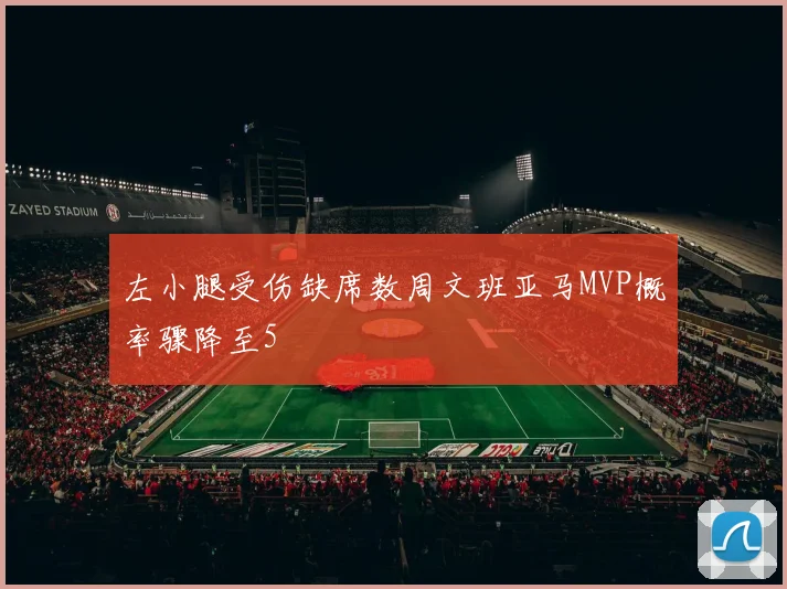 左小腿受伤缺席数周文班亚马MVP概率骤降至5