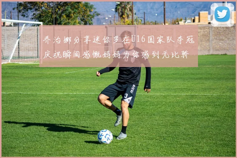 乔治娜分享迷你罗在U16国家队夺冠庆祝瞬间感慨妈妈为你感到无比骄傲