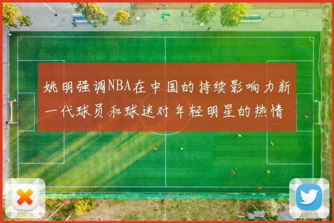 姚明强调NBA在中国的持续影响力新一代球员和球迷对年轻明星的热情不减