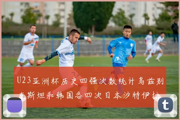 U23亚洲杯历史四强次数统计乌兹别克斯坦和韩国各四次日本沙特伊拉克三次