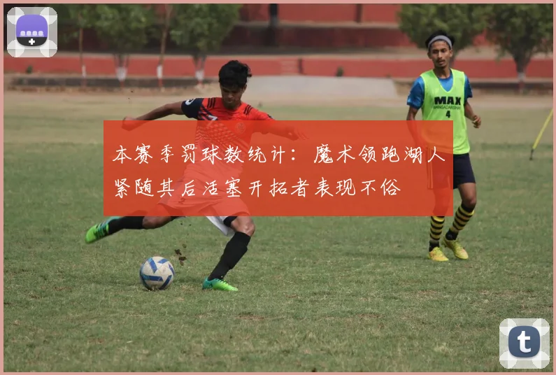 本赛季罚球数统计：魔术领跑湖人紧随其后活塞开拓者表现不俗