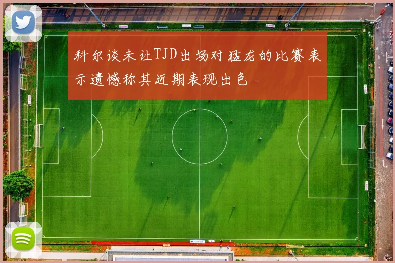 科尔谈未让TJD出场对猛龙的比赛表示遗憾称其近期表现出色