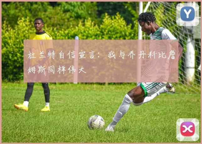 杜兰特自信宣言：我与乔丹科比詹姆斯同样伟大