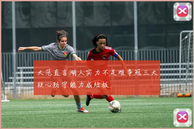 大范直言湖人实力不足难争冠三大核心防守能力成短板