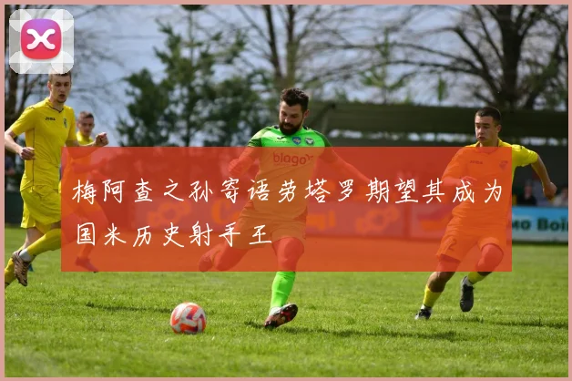 梅阿查之孙寄语劳塔罗期望其成为国米历史射手王