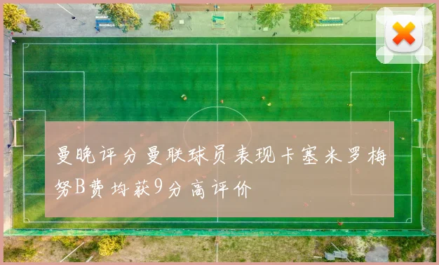 曼晚评分曼联球员表现卡塞米罗梅努B费均获9分高评价